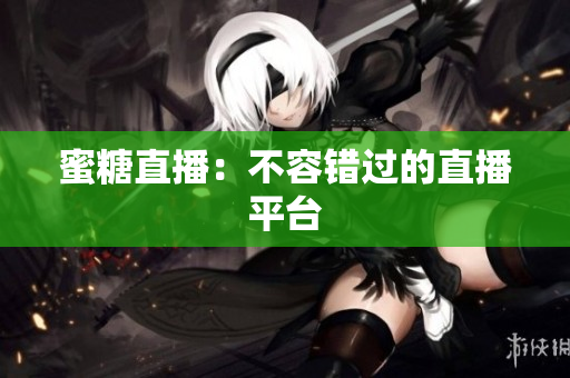 蜜糖直播：不容错过的直播平台