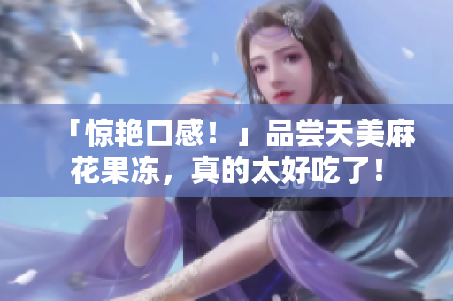 「惊艳口感！」品尝天美麻花果冻，真的太好吃了！