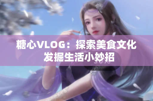 糖心VLOG：探索美食文化  发掘生活小妙招