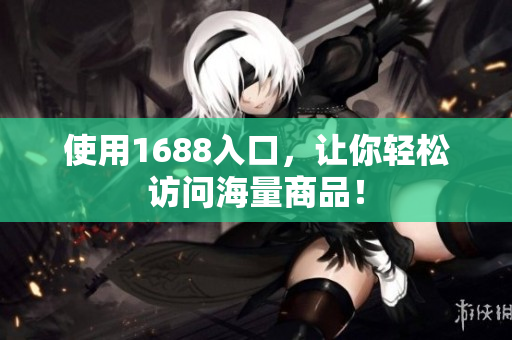 使用1688入口，让你轻松访问海量商品！