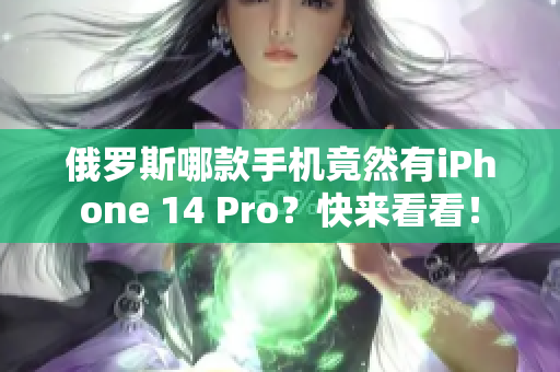 俄罗斯哪款手机竟然有iPhone 14 Pro？快来看看！