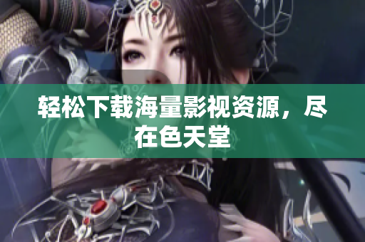 轻松下载海量影视资源，尽在色天堂