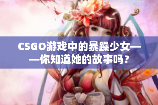 CSGO游戏中的暴躁少女——你知道她的故事吗？