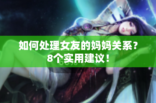 如何处理女友的妈妈关系？8个实用建议！