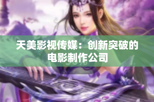 天美影视传媒：创新突破的电影制作公司