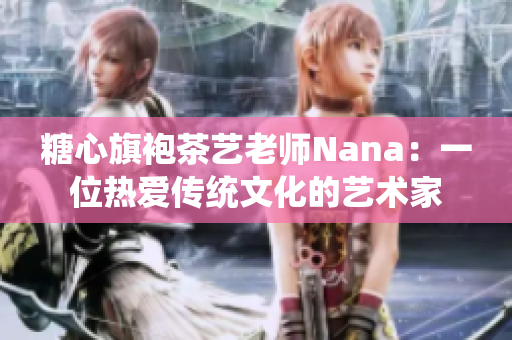 糖心旗袍茶艺老师Nana：一位热爱传统文化的艺术家