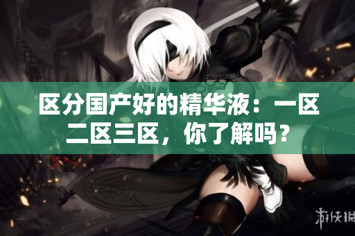 区分国产好的精华液：一区二区三区，你了解吗？