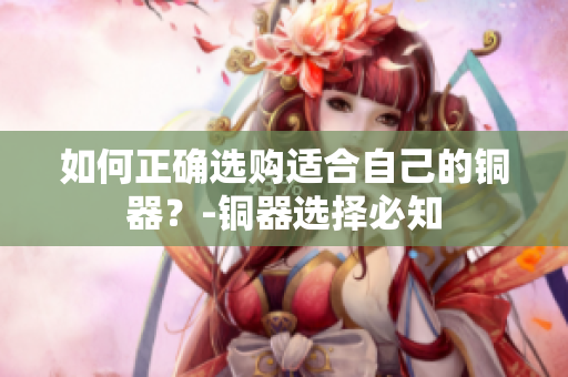 如何正确选购适合自己的铜器？-铜器选择必知