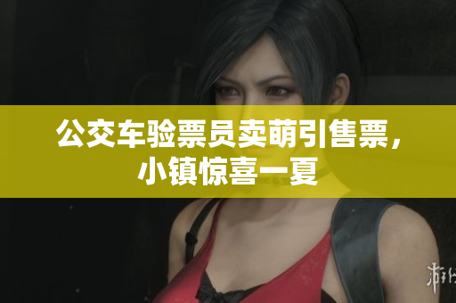 公交车验票员卖萌引售票，小镇惊喜一夏