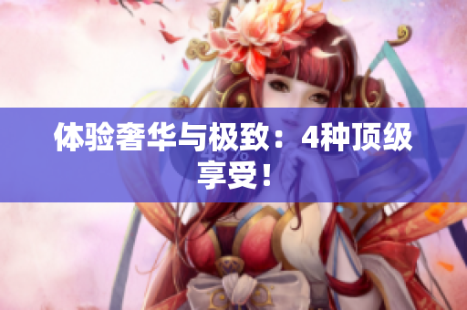 体验奢华与极致：4种顶级享受！