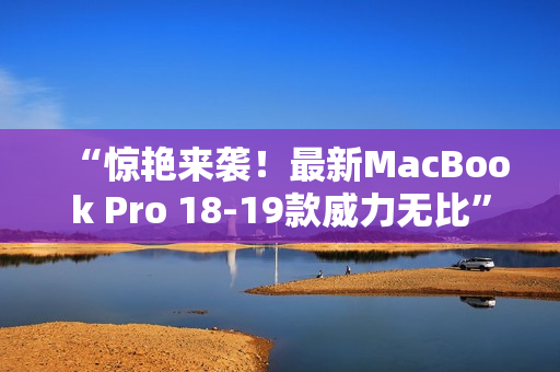 “惊艳来袭！最新MacBook Pro 18-19款威力无比”