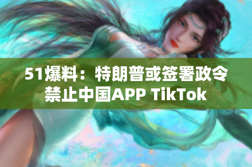 51爆料：特朗普或签署政令禁止中国APP TikTok