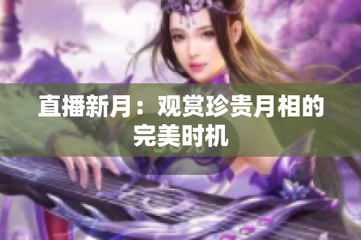 直播新月：观赏珍贵月相的完美时机