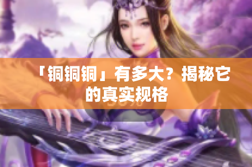 「铜铜铜」有多大？揭秘它的真实规格