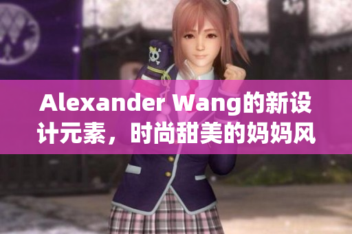 Alexander Wang的新设计元素，时尚甜美的妈妈风格。