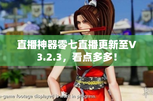 直播神器零七直播更新至V3.2.3，看点多多！