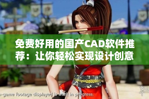 免费好用的国产CAD软件推荐：让你轻松实现设计创意