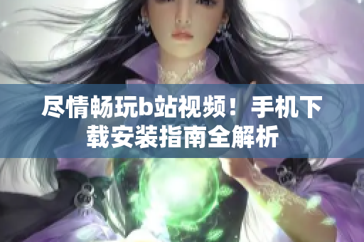 尽情畅玩b站视频！手机下载安装指南全解析