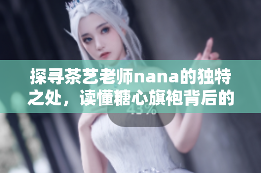 探寻茶艺老师nana的独特之处，读懂糖心旗袍背后的故事