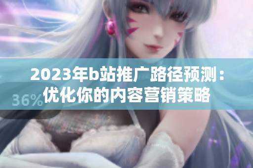 2023年b站推广路径预测：优化你的内容营销策略