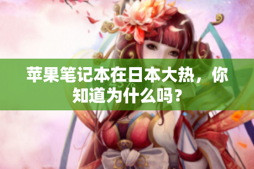 苹果笔记本在日本大热，你知道为什么吗？