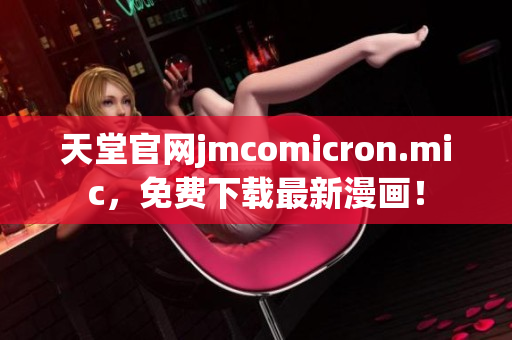 天堂官网jmcomicron.mic，免费下载最新漫画！