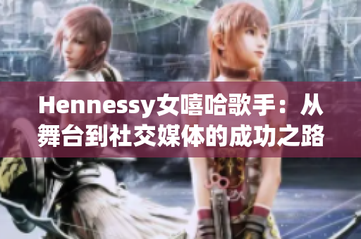 Hennessy女嘻哈歌手：从舞台到社交媒体的成功之路