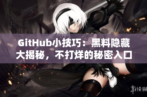 GitHub小技巧：黑料隐藏大揭秘，不打烊的秘密入口