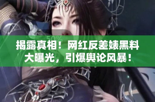 揭露真相！网红反差婊黑料大曝光，引爆舆论风暴！