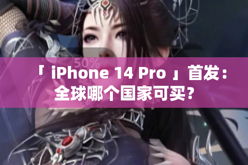 「 iPhone 14 Pro 」首发：全球哪个国家可买？