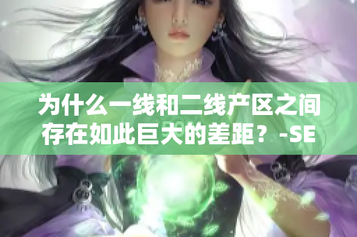 为什么一线和二线产区之间存在如此巨大的差距？-SEO文章编辑