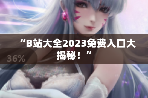 “B站大全2023免费入口大揭秘！”