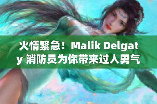火情紧急！Malik Delgaty 消防员为你带来过人勇气与救援技巧