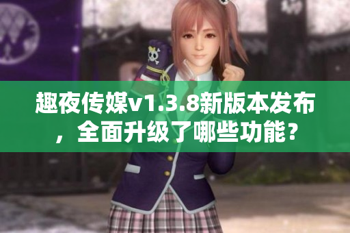 趣夜传媒v1.3.8新版本发布，全面升级了哪些功能？