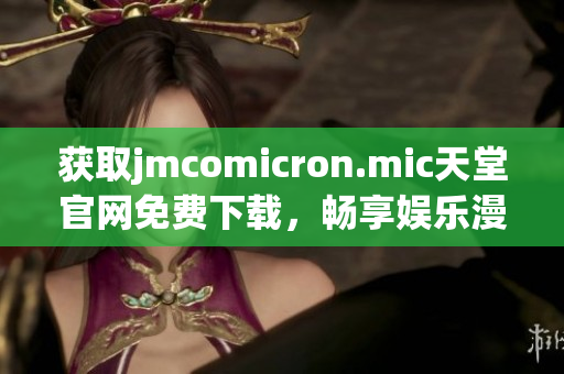 获取jmcomicron.mic天堂官网免费下载，畅享娱乐漫画的乐趣