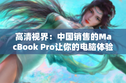 高清视界：中国销售的MacBook Pro让你的电脑体验更卓越