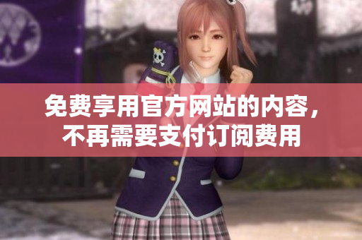 免费享用官方网站的内容，不再需要支付订阅费用