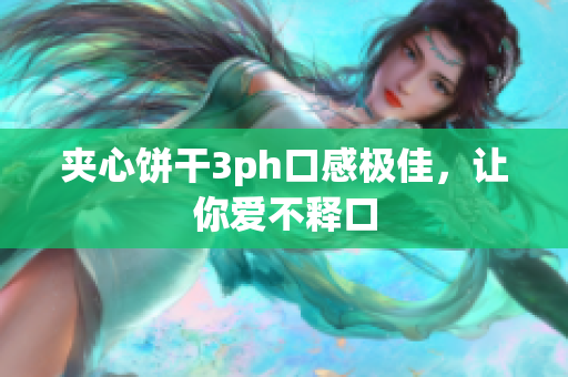 夹心饼干3ph口感极佳，让你爱不释口