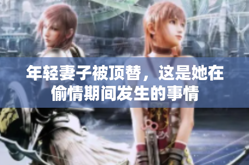 年轻妻子被顶替，这是她在偷情期间发生的事情