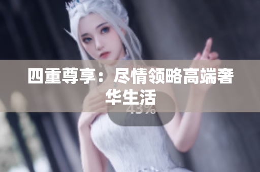 四重尊享：尽情领略高端奢华生活