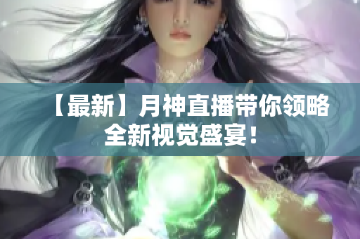 【最新】月神直播带你领略全新视觉盛宴！