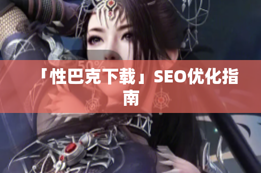 「性巴克下载」SEO优化指南