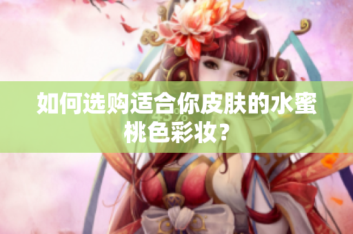 如何选购适合你皮肤的水蜜桃色彩妆？