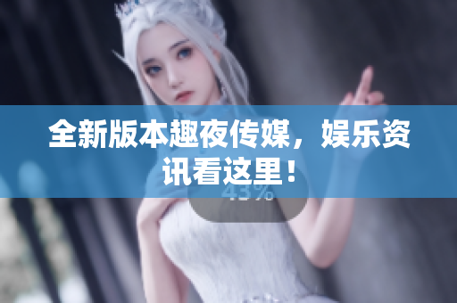 全新版本趣夜传媒，娱乐资讯看这里！