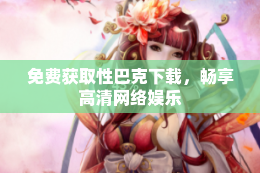 免费获取性巴克下载，畅享高清网络娱乐