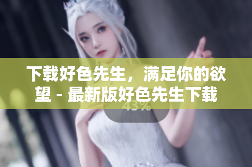 下载好色先生，满足你的欲望 - 最新版好色先生下载