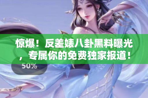 惊爆！反差婊八卦黑料曝光，专属你的免费独家报道！