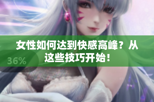 女性如何达到快感高峰？从这些技巧开始！