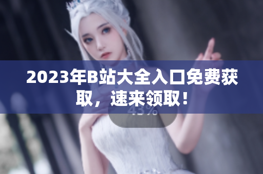 2023年B站大全入口免费获取，速来领取！