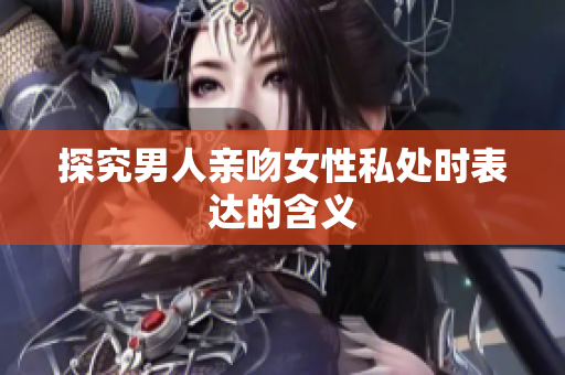 探究男人亲吻女性私处时表达的含义